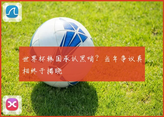 世界杯韩国承认黑哨？当年争议真相终于揭晓